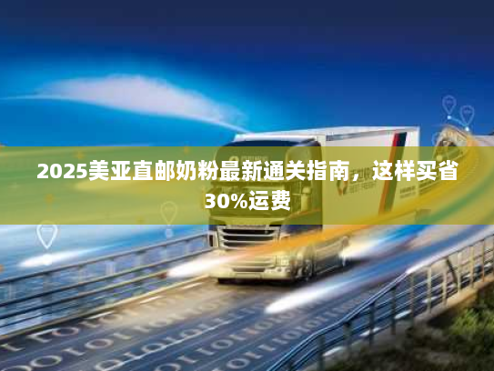 2025美亚直邮奶粉最新通关指南，这样买省30%运费