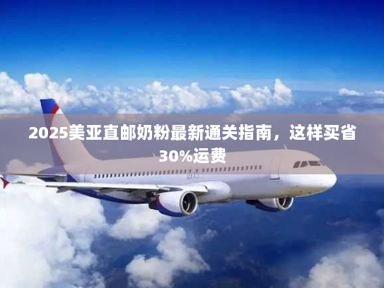2025美亚直邮奶粉最新通关指南,这样买省30%运费 2025美亚直邮奶粉最新通关指南,这样买省30%运费