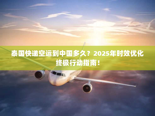 泰国快递空运到中国多久？2025年时效优化终极行动指南！
