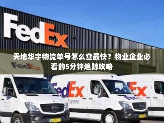 天地华宇物流单号怎么查最快?物业企业必看的5分钟追踪攻略 天地华宇物流单号怎么查最快?物业企业必看的5分钟追踪攻略