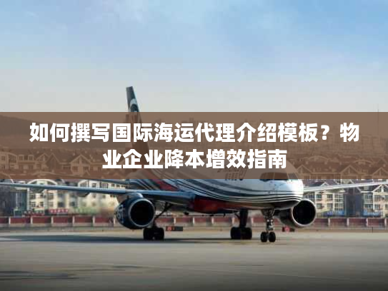 如何撰写国际海运代理介绍模板？物业企业降本增效指南
