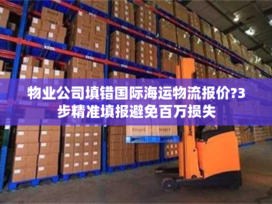物业公司填错国际海运物流报价?3步精准填报避免百万损失