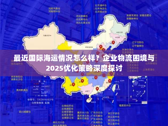 最近国际海运情况怎么样？企业物流困境与2025优化策略深度探讨