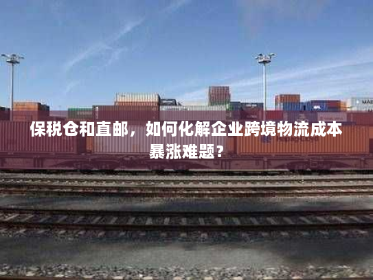 保税仓和直邮,如何化解企业跨境物流成本暴涨难题? 保税仓和直邮,如何化解企业跨境物流成本暴涨难题?