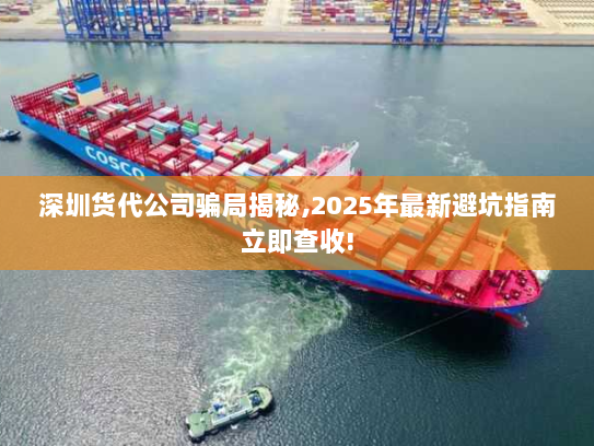 深圳货代公司骗局揭秘,2025年最新避坑指南立即查收!