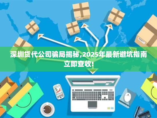 深圳货代公司骗局揭秘,2025年最新避坑指南立即查收! 深圳货代公司骗局揭秘,2025年最新避坑指南立即查收!