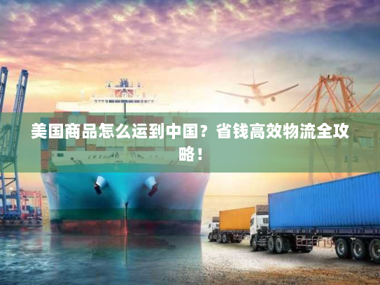 美国商品怎么运到中国？省钱高效物流全攻略！