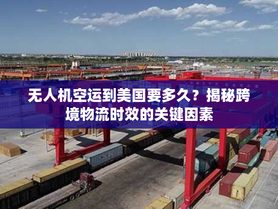 无人机空运到美国要多久?揭秘跨境物流时效的关键因素 无人机空运到美国要多久?揭秘跨境物流时效的关键因素