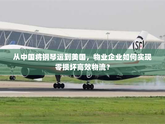 从中国将钢琴运到美国,物业企业如何实现零损坏高效物流? 从中国将钢琴运到美国,物业企业如何实现零损坏高效物流?