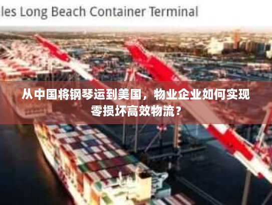 从中国将钢琴运到美国,物业企业如何实现零损坏高效物流? 从中国将钢琴运到美国,物业企业如何实现零损坏高效物流?