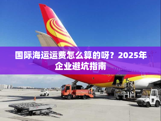 国际海运运费怎么算的呀？2025年企业避坑指南