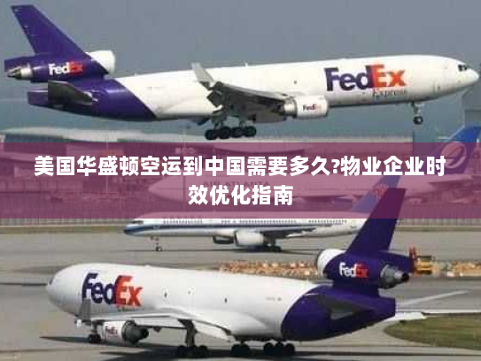 美国华盛顿空运到中国需要多久?物业企业时效优化指南