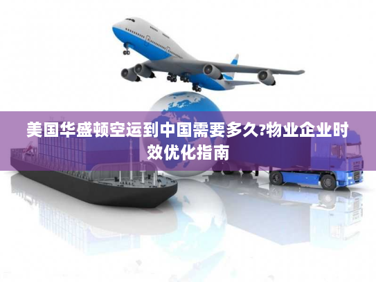 美国华盛顿空运到中国需要多久?物业企业时效优化指南