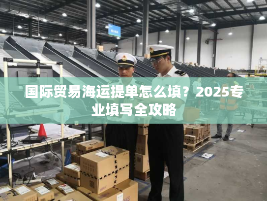 国际贸易海运提单怎么填？2025专业填写全攻略