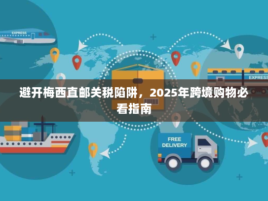 避开梅西直邮关税陷阱,2025年跨境购物必看指南 避开梅西直邮关税陷阱,2025年跨境购物必看指南