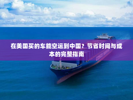 在美国买的车能空运到中国?节省时间与成本的完整指南 在美国买的车能空运到中国?节省时间与成本的完整指南