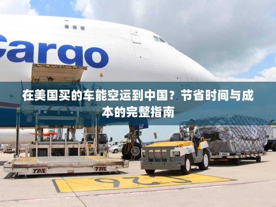 在美国买的车能空运到中国?节省时间与成本的完整指南 在美国买的车能空运到中国?节省时间与成本的完整指南