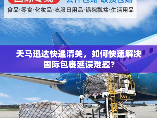 天马迅达快递清关，如何快速解决国际包裹延误难题？