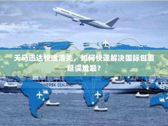天马迅达快递清关，如何快速解决国际包裹延误难题？