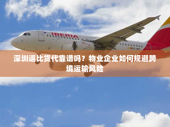 深圳逗比货代靠谱吗?物业企业如何规避跨境运输风险 深圳逗比货代靠谱吗?物业企业如何规避跨境运输风险
