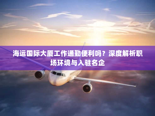 海运国际大厦工作通勤便利吗?深度解析职场环境与入驻名企 海运国际大厦工作通勤便利吗?深度解析职场环境与入驻名企