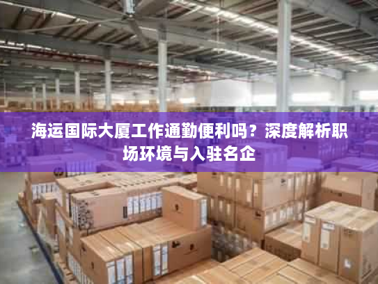 海运国际大厦工作通勤便利吗?深度解析职场环境与入驻名企 海运国际大厦工作通勤便利吗?深度解析职场环境与入驻名企