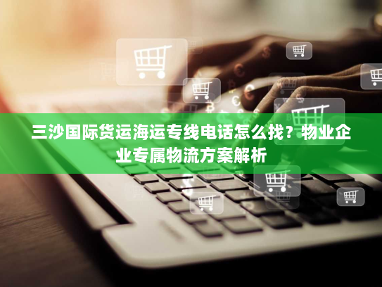 三沙国际货运海运专线电话怎么找?物业企业专属物流方案解析 三沙国际货运海运专线电话怎么找?物业企业专属物流方案解析