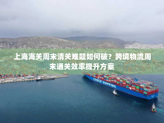 上海海关周末清关难题如何破?跨境物流周末通关效率提升方案 上海海关周末清关难题如何破?跨境物流周末通关效率提升方案