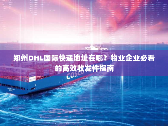 郑州DHL国际快递地址在哪？物业企业必看的高效收发件指南
