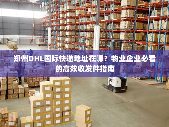 郑州DHL国际快递地址在哪？物业企业必看的高效收发件指南
