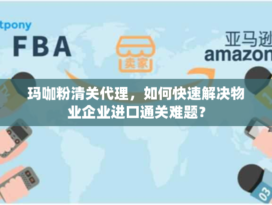 玛咖粉清关代理,如何快速解决物业企业进口通关难题? 玛咖粉清关代理,如何快速解决物业企业进口通关难题?