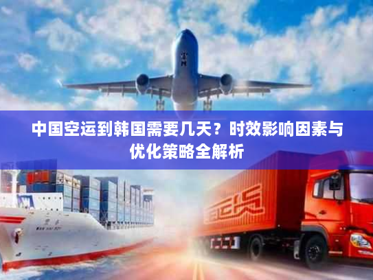 中国空运到韩国需要几天?时效影响因素与优化策略全解析 中国空运到韩国需要几天?时效影响因素与优化策略全解析