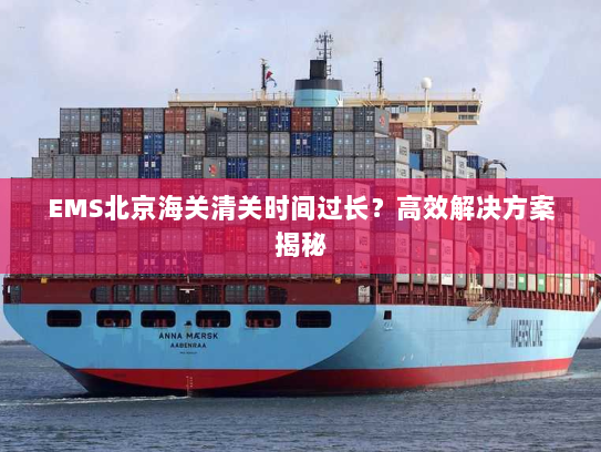 EMS北京海关清关时间过长?高效解决方案揭秘 EMS北京海关清关时间过长?高效解决方案揭秘