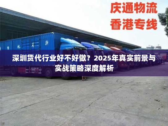 深圳货代行业好不好做?2025年真实前景与实战策略深度解析 深圳货代行业好不好做?2025年真实前景与实战策略深度解析