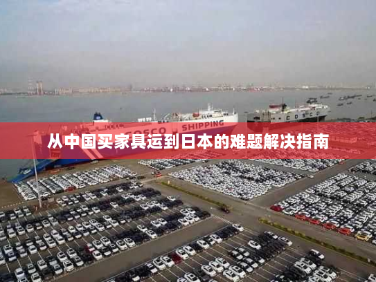 从中国买家具运到日本的难题解决指南