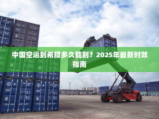 中国空运到希腊多久能到?2025年最新时效指南 中国空运到希腊多久能到?2025年最新时效指南