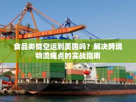 食品类能空运到美国吗？解决跨境物流痛点的实战指南