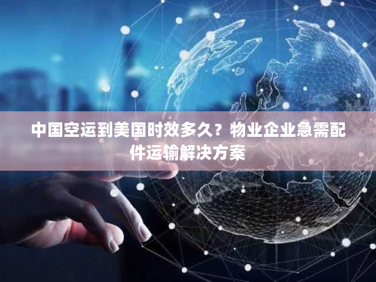 中国空运到美国时效多久?物业企业急需配件运输解决方案 中国空运到美国时效多久?物业企业急需配件运输解决方案