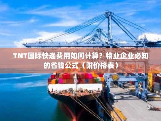 TNT国际快递费用如何计算?物业企业必知的省钱公式(附价格表) TNT国际快递费用如何计算?物业企业必知的省钱公式(附价格表)