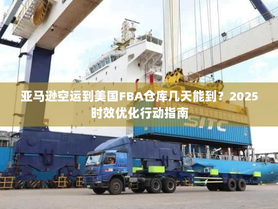 亚马逊空运到美国FBA仓库几天能到？2025时效优化行动指南