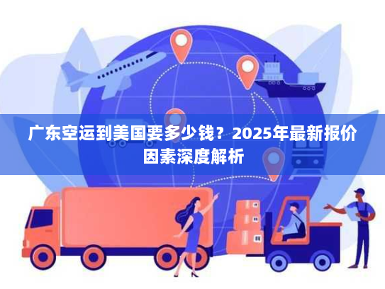广东空运到美国要多少钱？2025年最新报价因素深度解析