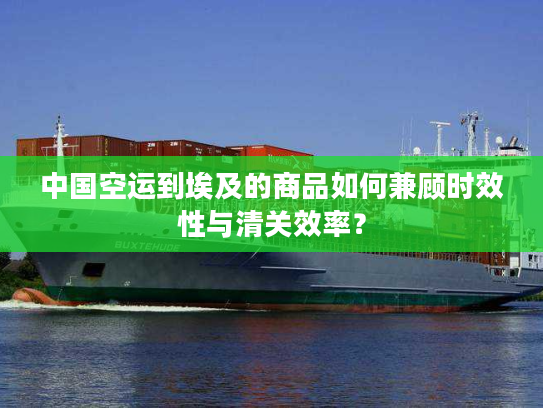 中国空运到埃及的商品如何兼顾时效性与清关效率？