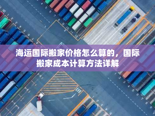海运国际搬家价格怎么算的,国际搬家成本计算方法详解 海运国际搬家价格怎么算的,国际搬家成本计算方法详解
