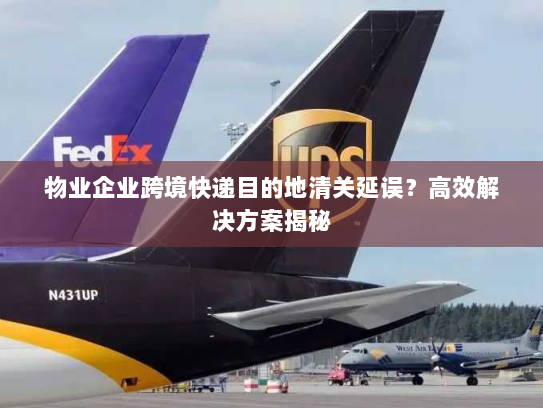 物业企业跨境快递目的地清关延误?高效解决方案揭秘 物业企业跨境快递目的地清关延误?高效解决方案揭秘