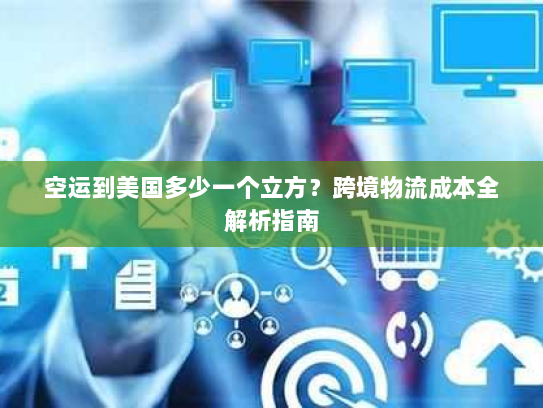 空运到美国多少一个立方？跨境物流成本全解析指南