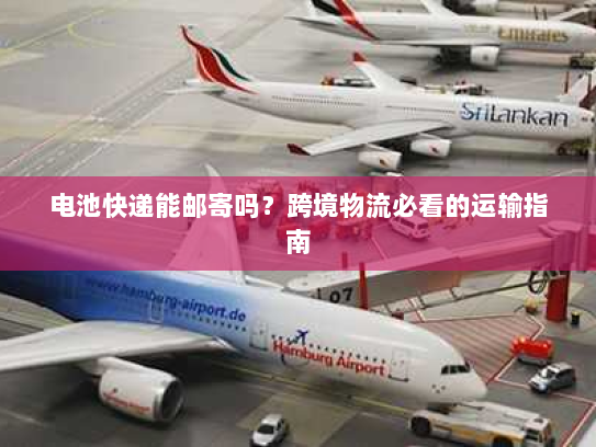 电池快递能邮寄吗?跨境物流必看的运输指南 电池快递能邮寄吗?跨境物流必看的运输指南