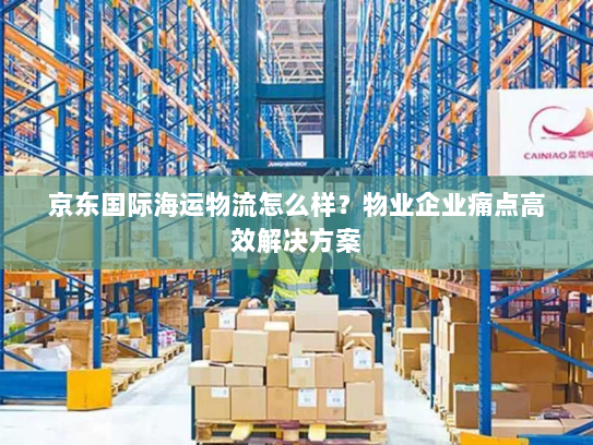 京东国际海运物流怎么样?物业企业痛点高效解决方案 京东国际海运物流怎么样?物业企业痛点高效解决方案
