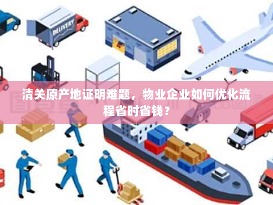 清关原产地证明难题，物业企业如何优化流程省时省钱？