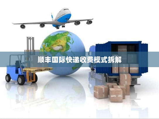 顺丰国际快递收费模式拆解 顺丰国际快递收费模式拆解