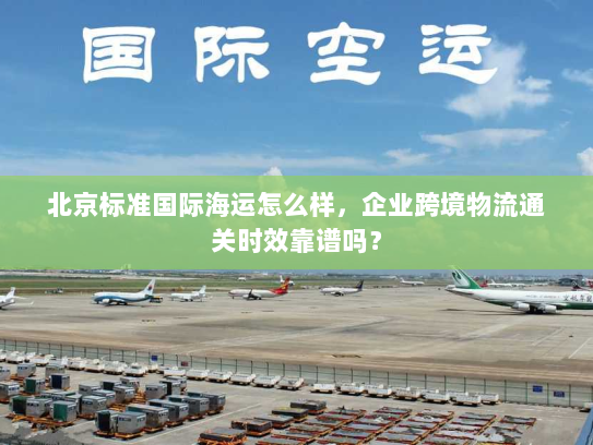 北京标准国际海运怎么样,企业跨境物流通关时效靠谱吗? 北京标准国际海运怎么样,企业跨境物流通关时效靠谱吗?